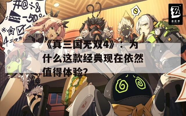 《真三国无双4》：为什么这款经典现在依然值得体验？