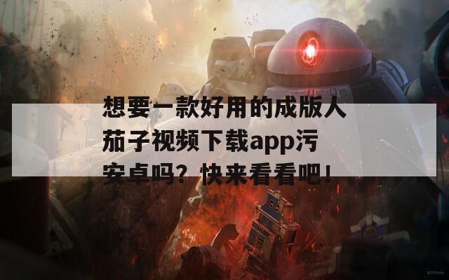 想要一款好用的成版人茄子视频下载app污安卓吗？快来看看吧！