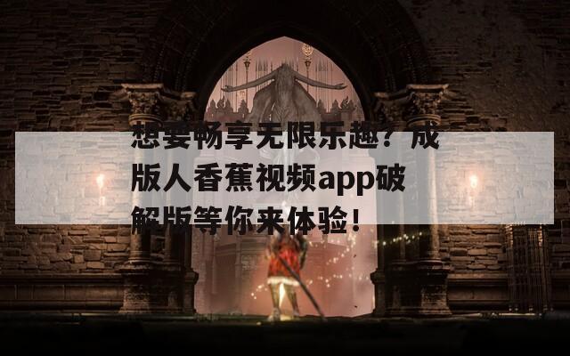 想要畅享无限乐趣？成版人香蕉视频app破解版等你来体验！