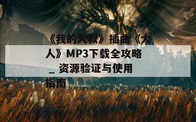 《我的大叔》插曲《大人》MP3下载全攻略 _ 资源验证与使用指南