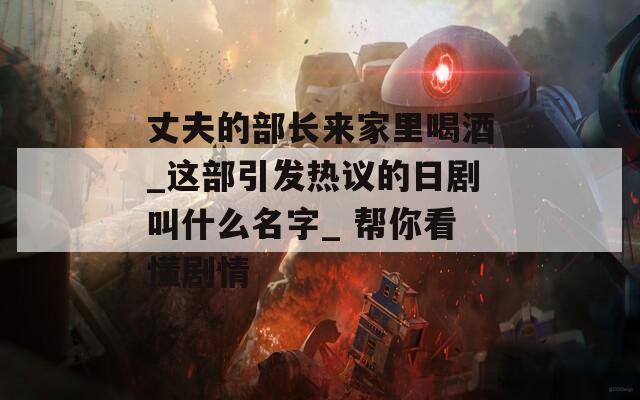 丈夫的部长来家里喝酒_这部引发热议的日剧叫什么名字_ 帮你看懂剧情