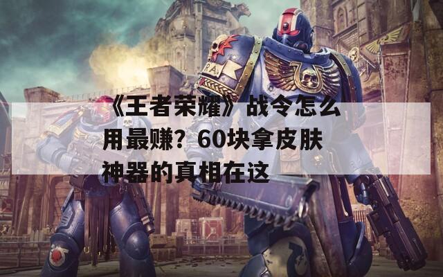 《王者荣耀》战令怎么用最赚？60块拿皮肤神器的真相在这