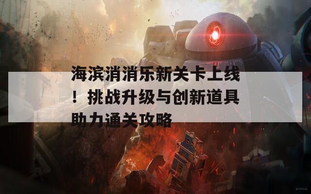 海滨消消乐新关卡上线！挑战升级与创新道具助力通关攻略