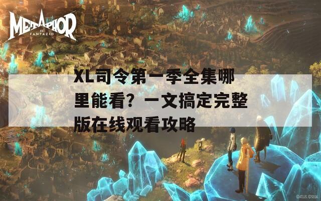 XL司令第一季全集哪里能看？一文搞定完整版在线观看攻略