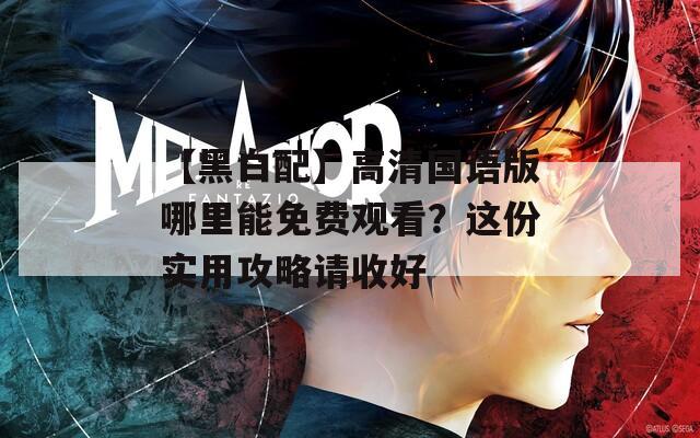 【黑白配】高清国语版哪里能免费观看？这份实用攻略请收好