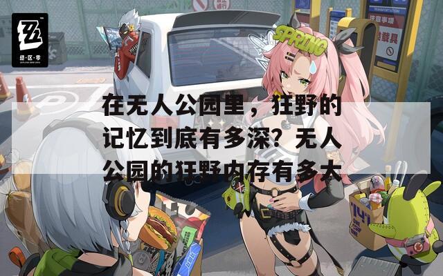 在无人公园里，狂野的记忆到底有多深？无人公园的狂野内存有多大