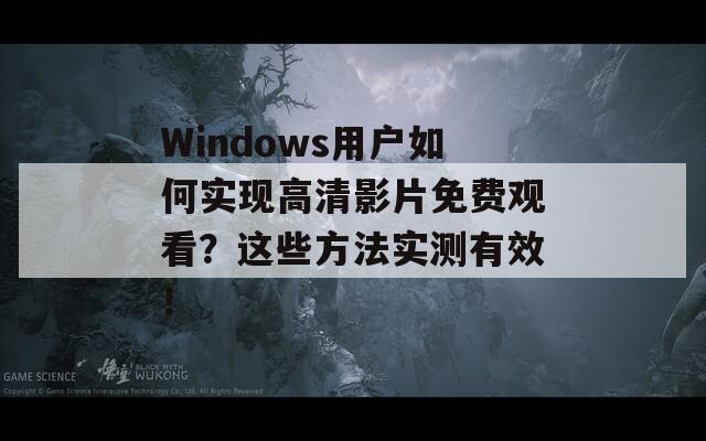 Windows用户如何实现高清影片免费观看？这些方法实测有效！