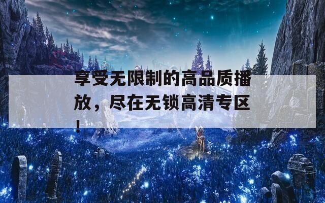 享受无限制的高品质播放，尽在无锁高清专区！