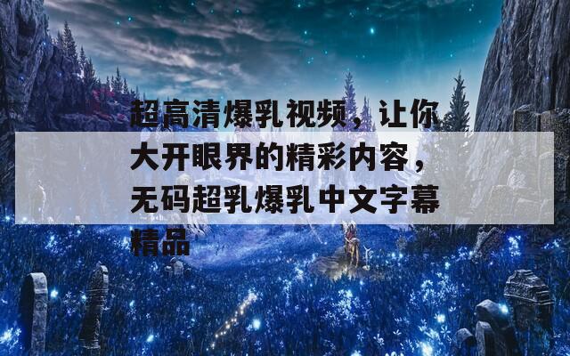 超高清爆乳视频，让你大开眼界的精彩内容，无码超乳爆乳中文字幕精品