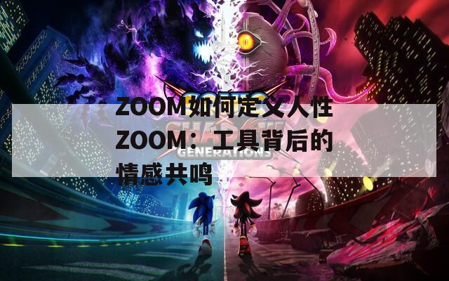 ZOOM如何定义人性ZOOM：工具背后的情感共鸣