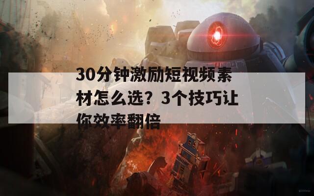 30分钟激励短视频素材怎么选？3个技巧让你效率翻倍