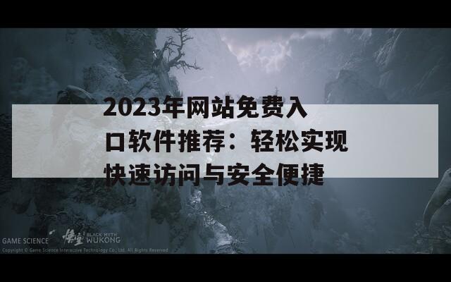 2023年网站免费入口软件推荐：轻松实现快速访问与安全便捷