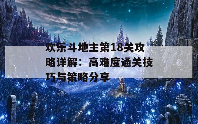 欢乐斗地主第18关攻略详解：高难度通关技巧与策略分享