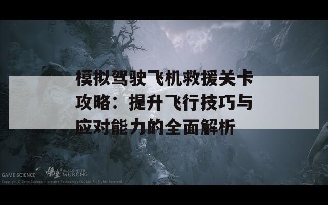 模拟驾驶飞机救援关卡攻略：提升飞行技巧与应对能力的全面解析