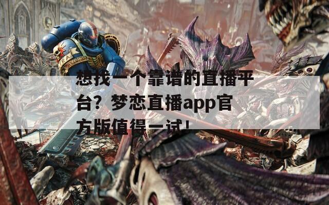 想找一个靠谱的直播平台？梦恋直播app官方版值得一试！