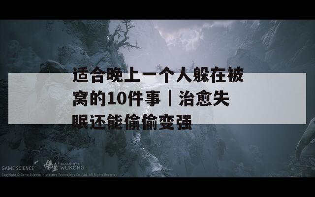 适合晚上一个人躲在被窝的10件事｜治愈失眠还能偷偷变强