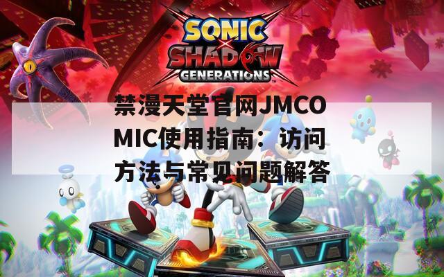 禁漫天堂官网JMCOMIC使用指南：访问方法与常见问题解答