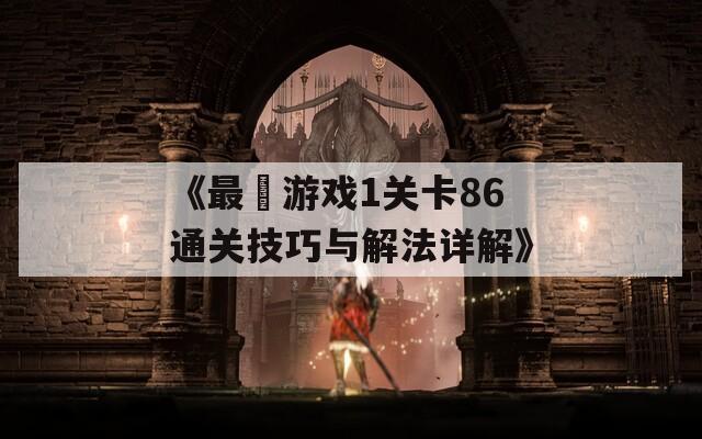 《最囧游戏1关卡86通关技巧与解法详解》