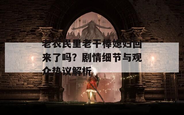 老农民里老干棒媳妇回来了吗？剧情细节与观众热议解析