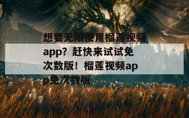 想要无限使用榴莲视频app？赶快来试试免次数版！榴莲视频app免次数版