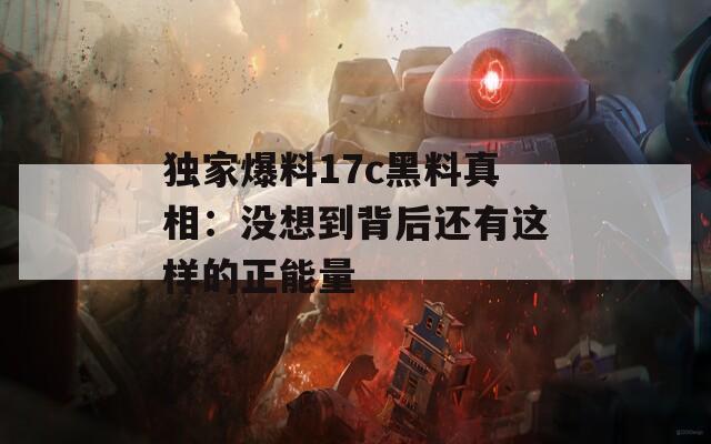 独家爆料17c黑料真相：没想到背后还有这样的正能量