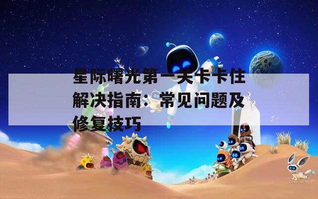 星际曙光第一关卡卡住解决指南：常见问题及修复技巧