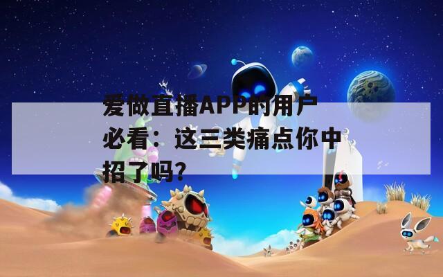 爱做直播APP的用户必看：这三类痛点你中招了吗？