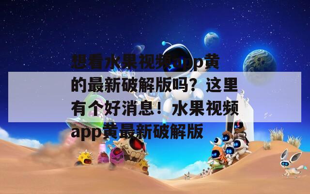 想看水果视频app黄的最新破解版吗？这里有个好消息！水果视频app黄最新破解版