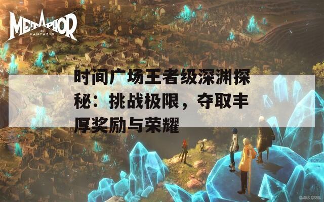 时间广场王者级深渊探秘：挑战极限，夺取丰厚奖励与荣耀