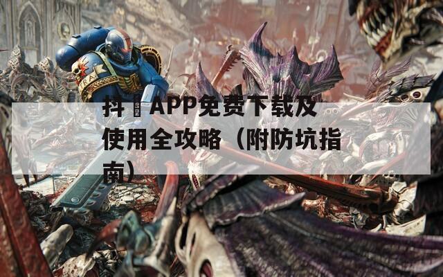 抖抈APP免费下载及使用全攻略（附防坑指南）