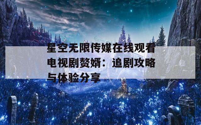 星空无限传媒在线观看电视剧赘婿：追剧攻略与体验分享