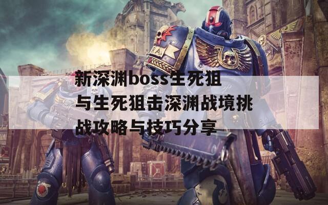 新深渊boss生死狙与生死狙击深渊战境挑战攻略与技巧分享