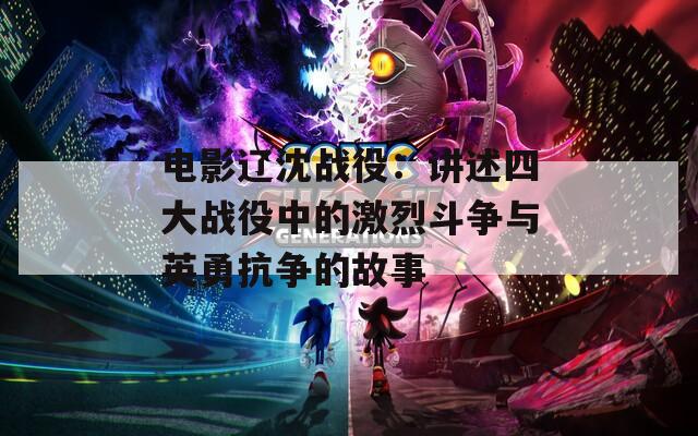 电影辽沈战役：讲述四大战役中的激烈斗争与英勇抗争的故事