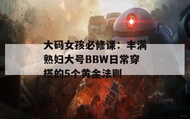 大码女孩必修课：丰满熟妇大号BBW日常穿搭的5个黄金法则