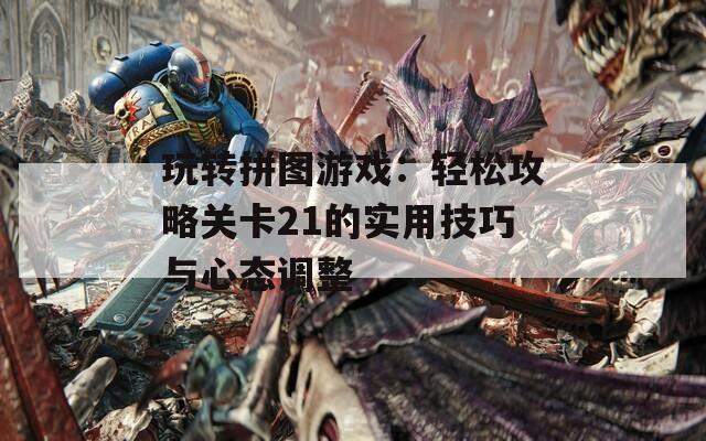 玩转拼图游戏：轻松攻略关卡21的实用技巧与心态调整