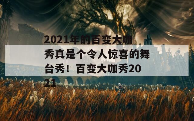 2021年的百变大咖秀真是个令人惊喜的舞台秀！百变大咖秀2021