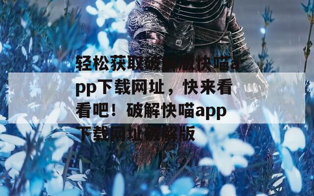 轻松获取破解版快喵app下载网址，快来看看吧！破解快喵app下载网址破解版