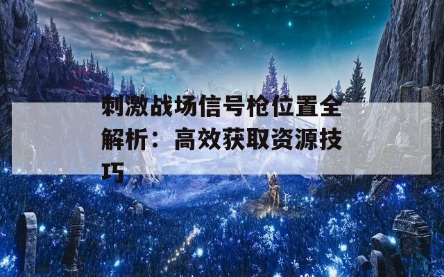 刺激战场信号枪位置全解析：高效获取资源技巧