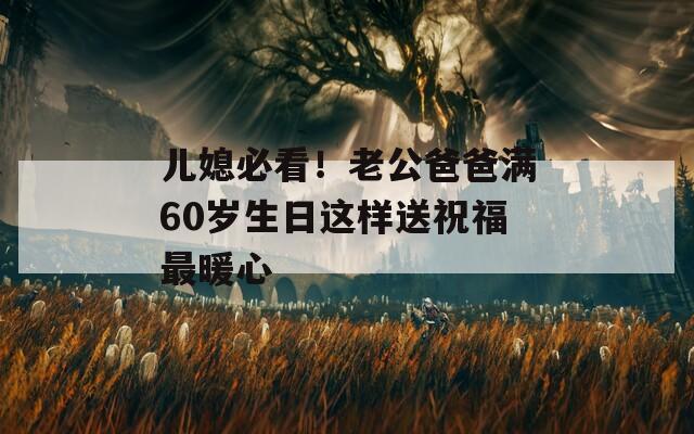 儿媳必看！老公爸爸满60岁生日这样送祝福最暖心