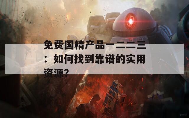 免费国精产品一二二三：如何找到靠谱的实用资源？