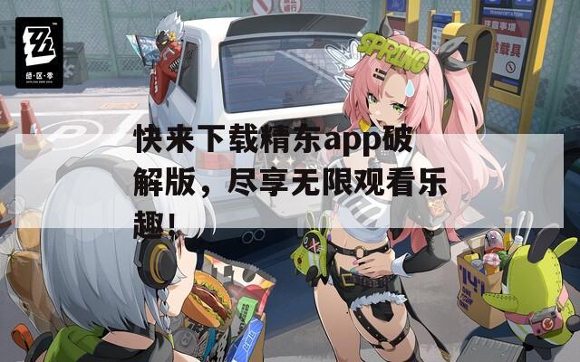 快来下载精东app破解版，尽享无限观看乐趣！