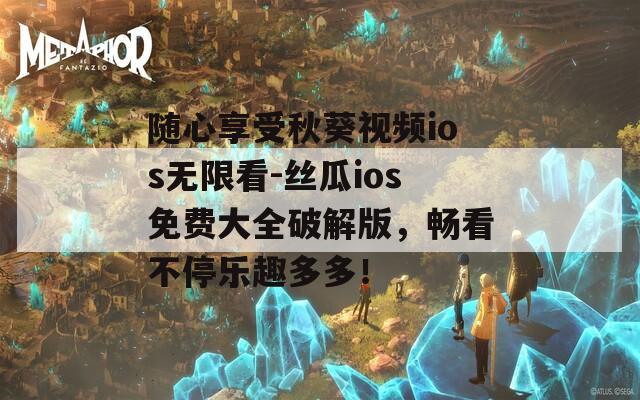 随心享受秋葵视频ios无限看-丝瓜ios免费大全破解版，畅看不停乐趣多多！