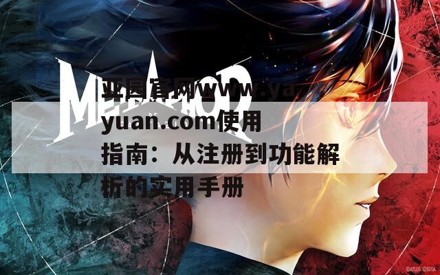 亚园官网www.yayuan.com使用指南：从注册到功能解析的实用手册