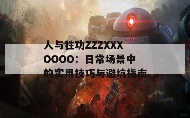 人与牲功ZZZXXXOOOO：日常场景中的实用技巧与避坑指南