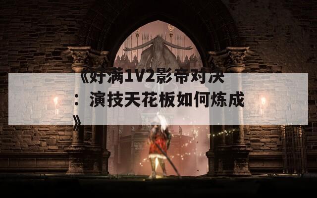 《好满1V2影帝对决：演技天花板如何炼成》