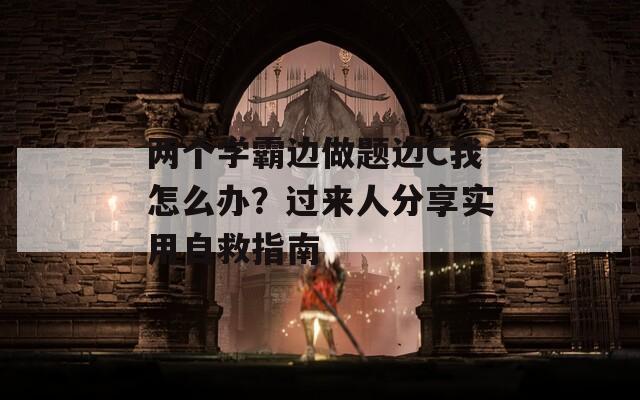 两个学霸边做题边C我怎么办？过来人分享实用自救指南