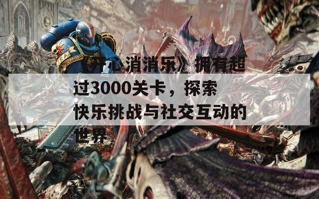 《开心消消乐》拥有超过3000关卡，探索快乐挑战与社交互动的世界