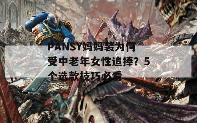 PANSY妈妈装为何受中老年女性追捧？5个选款技巧必看