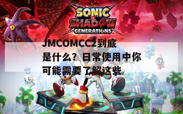 JMCOMCC2到底是什么？日常使用中你可能需要了解这些