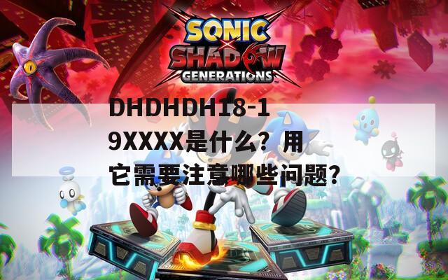 DHDHDH18-19XXXX是什么？用它需要注意哪些问题？